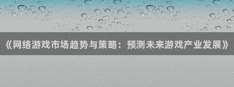 鼎点娱乐平台登录线路：《网络游戏市场趋势与策略：预测未来游戏