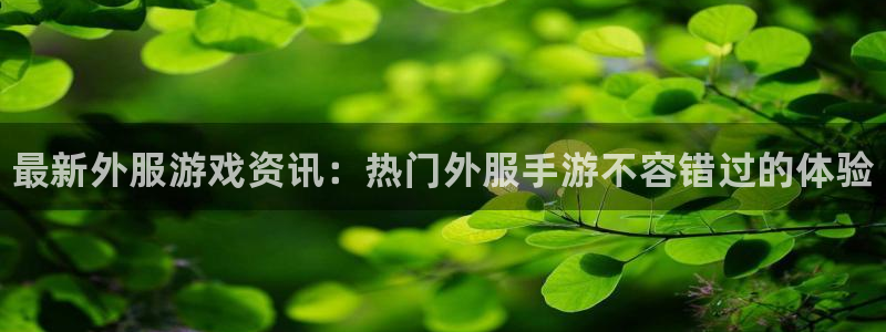 鼎点娱乐注册开户：最新外服游戏资讯：热门外服手游不容错过的体
