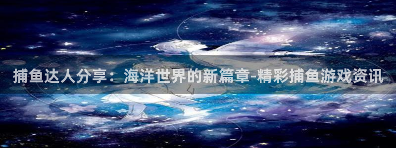 鼎点娱乐平台官网注册：捕鱼达人分享：海洋世界的新篇章-精彩捕