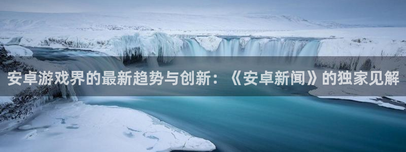 鼎点娱乐注册官方登录app：安卓游戏界的最新趋势与创新：《安